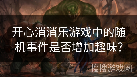 开心消消乐游戏中的随机事件是否增加趣味？