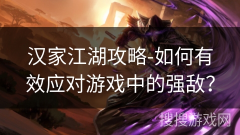 汉家江湖攻略-如何有效应对游戏中的强敌？