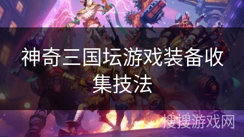 神奇三国坛游戏装备收集技法