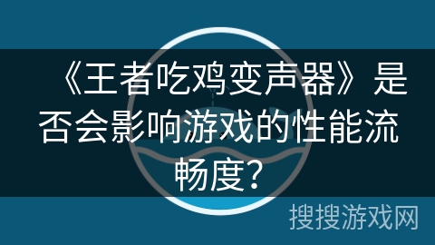 《王者吃鸡变声器》是否会影响游戏的性能流畅度？