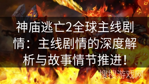 神庙逃亡2全球主线剧情：主线剧情的深度解析与故事情节推进！