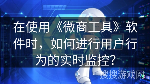 在使用《微商工具》软件时，如何进行用户行为的实时监控？