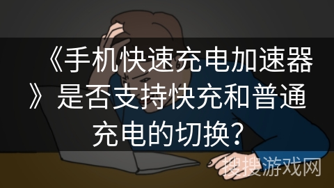 《手机快速充电加速器》是否支持快充和普通充电的切换？