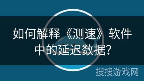 如何解释《测速》软件中的延迟数据？