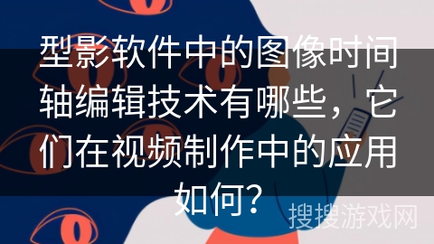 型影软件中的图像时间轴编辑技术有哪些，它们在视频制作中的应用如何？