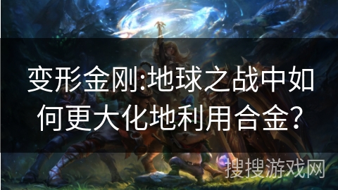 变形金刚:地球之战中如何更大化地利用合金？