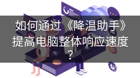 如何通过《降温助手》提高电脑整体响应速度？