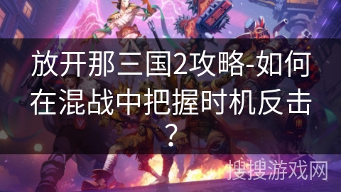 放开那三国2攻略-如何在混战中把握时机反击？
