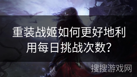 重装战姬如何更好地利用每日挑战次数？