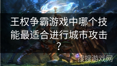 王权争霸游戏中哪个技能最适合进行城市攻击？