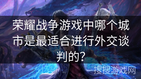 荣耀战争游戏中哪个城市是最适合进行外交谈判的？