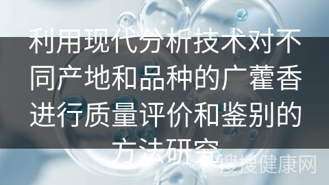 利用现代分析技术对不同产地和品种的广藿香进行质量评价和鉴别的方法研究