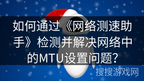 如何通过《网络测速助手》检测并解决网络中的MTU设置问题？