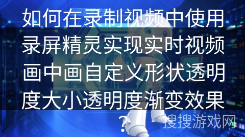 如何在录制视频中使用录屏精灵实现实时视频画中画自定义形状透明度大小透明度渐变效果? 如何在录制视频中使用录屏精灵实现实时视频画中画自定义形状透明度大小透明度渐变效果?