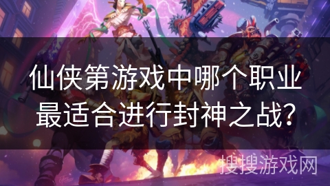 仙侠第游戏中哪个职业最适合进行封神之战？