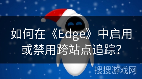如何在《Edge》中启用或禁用跨站点追踪？