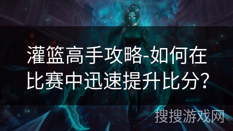 灌篮高手攻略-如何在比赛中迅速提升比分? 灌篮高手攻略-如何在比赛中迅速提升比分?