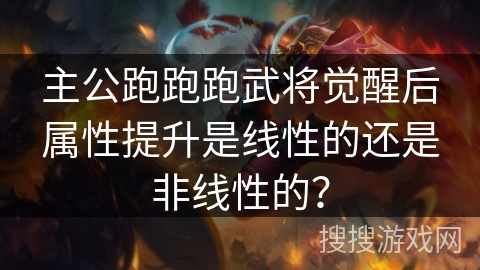 主公跑跑跑武将觉醒后属性提升是线性的还是非线性的? 主公跑跑跑武将觉醒后属性提升是线性的还是非线性的?