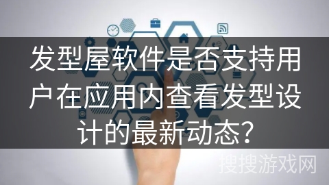 发型屋软件是否支持用户在应用内查看发型设计的最新动态？