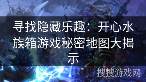 寻找隐藏乐趣：开心水族箱游戏秘密地图大揭示