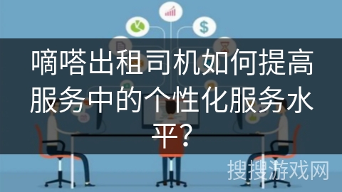 嘀嗒出租司机如何提高服务中的个性化服务水平? 嘀嗒出租司机如何提高服务中的个性化服务水平?