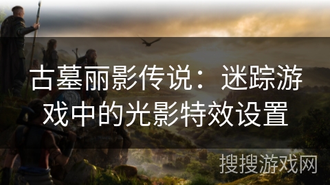 古墓丽影传说：迷踪游戏中的光影特效设置