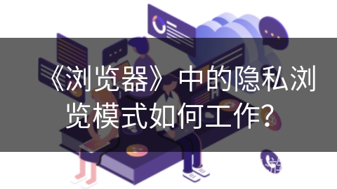 《浏览器》中的隐私浏览模式如何工作？
