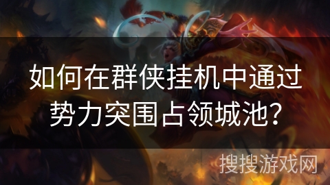 如何在群侠挂机中通过势力突围占领城池? 如何在群侠挂机中通过势力突围占领城池?