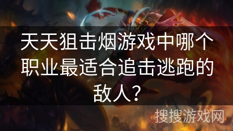 天天狙击烟游戏中哪个职业最适合追击逃跑的敌人? 天天狙击烟游戏中哪个职业最适合追击逃跑的敌人?