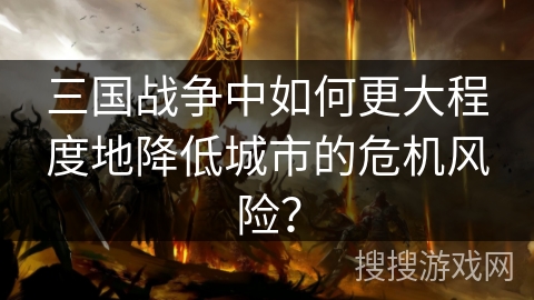 三国战争中如何更大程度地降低城市的危机风险? 三国战争中如何更大程度地降低城市的危机风险?