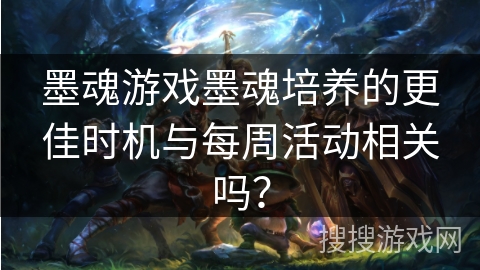 墨魂游戏墨魂培养的更佳时机与每周活动相关吗？