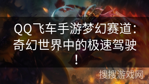 QQ飞车手游梦幻赛道：奇幻世界中的极速驾驶！