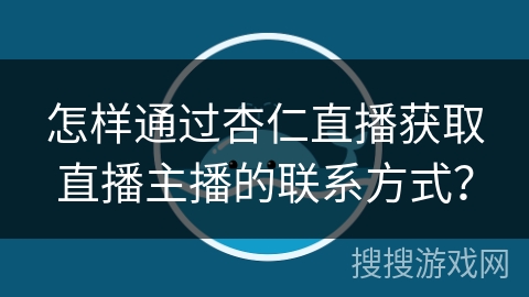 怎样通过杏仁直播获取直播主播的联系方式？