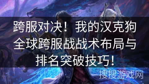 跨服对决！我的汉克狗全球跨服战战术布局与排名突破技巧！