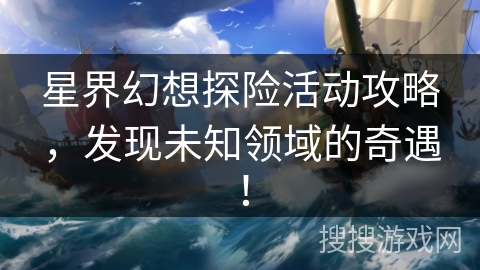 星界幻想探险活动攻略，发现未知领域的奇遇！