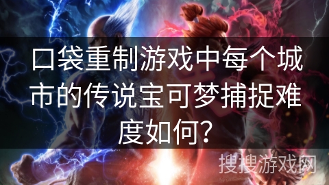 口袋重制游戏中每个城市的传说宝可梦捕捉难度如何? 口袋重制游戏中每个城市的传说宝可梦捕捉难度如何?