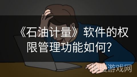 《石油计量》软件的权限管理功能如何? 《石油计量》软件的权限管理功能如何?