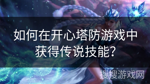如何在开心塔防游戏中获得传说技能? 如何在开心塔防游戏中获得传说技能?