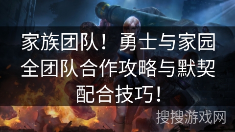 家族团队！勇士与家园全团队合作攻略与默契配合技巧！