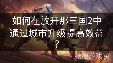 如何在放开那三国2中通过城市升级提高效益？