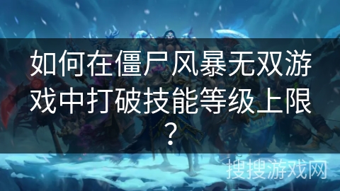 如何在僵尸风暴无双游戏中打破技能等级上限？
