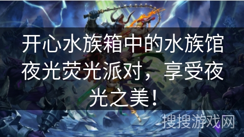 开心水族箱中的水族馆夜光荧光派对，享受夜光之美！