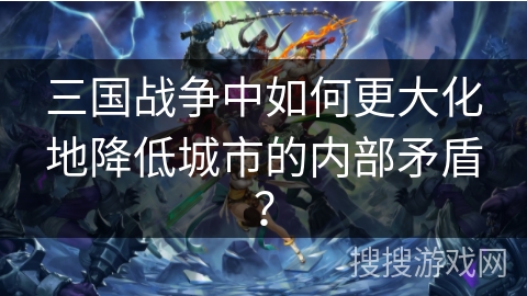 三国战争中如何更大化地降低城市的内部矛盾？
