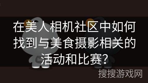 在美人相机社区中如何找到与美食摄影相关的活动和比赛? 在美人相机社区中如何找到与美食摄影相关的活动和比赛?