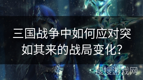 三国战争中如何应对突如其来的战局变化？