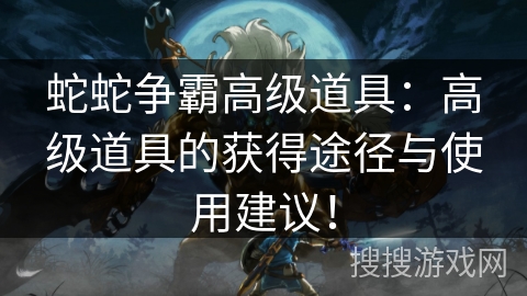 蛇蛇争霸高级道具：高级道具的获得途径与使用建议！