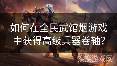 如何在全民武馆烟游戏中获得高级兵器卷轴？