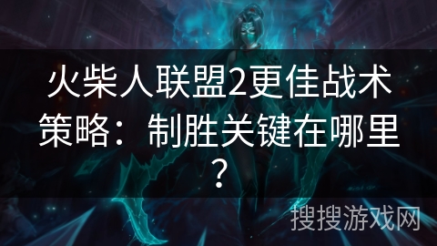 火柴人联盟2更佳战术策略:制胜关键在哪里? 火柴人联盟2更佳战术策略:制胜关键在哪里?