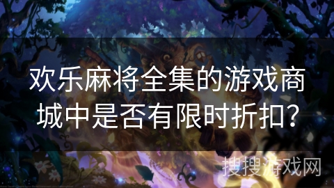 欢乐麻将全集的游戏商城中是否有限时折扣？