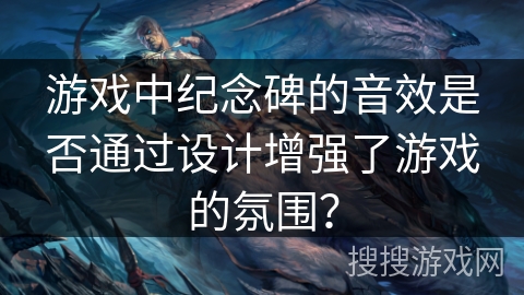 游戏中纪念碑的音效是否通过设计增强了游戏的氛围？